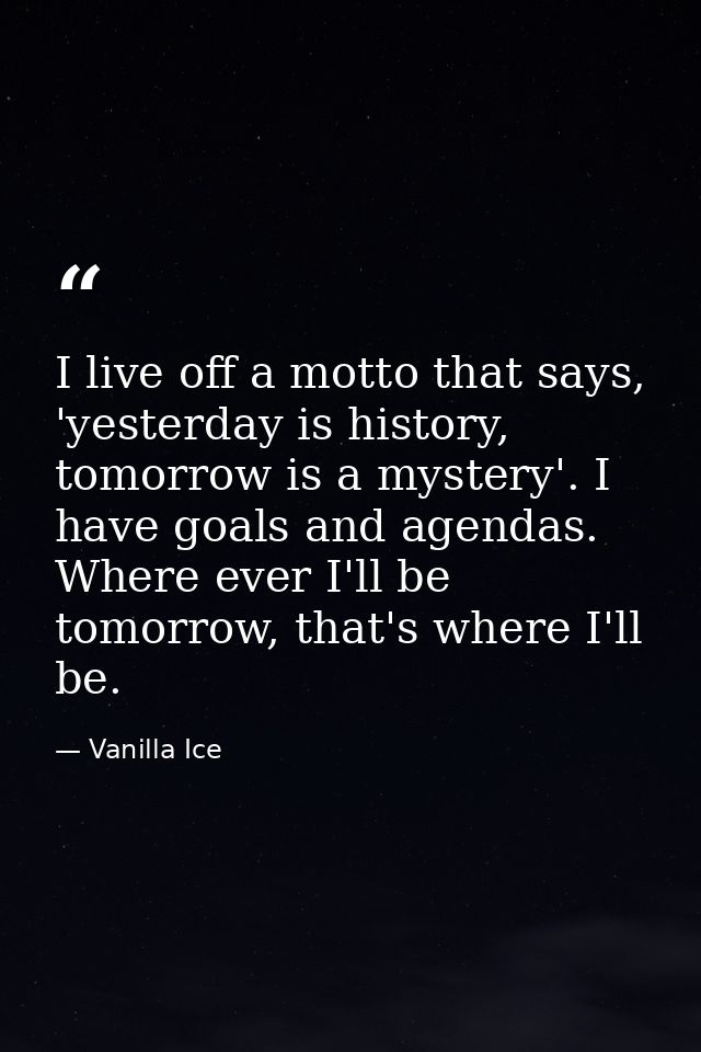 I live off a motto that says, 'yesterday is history, tomorrow is a mystery'. I have goals and agendas. Where ever I'll b — Vanilla Ice