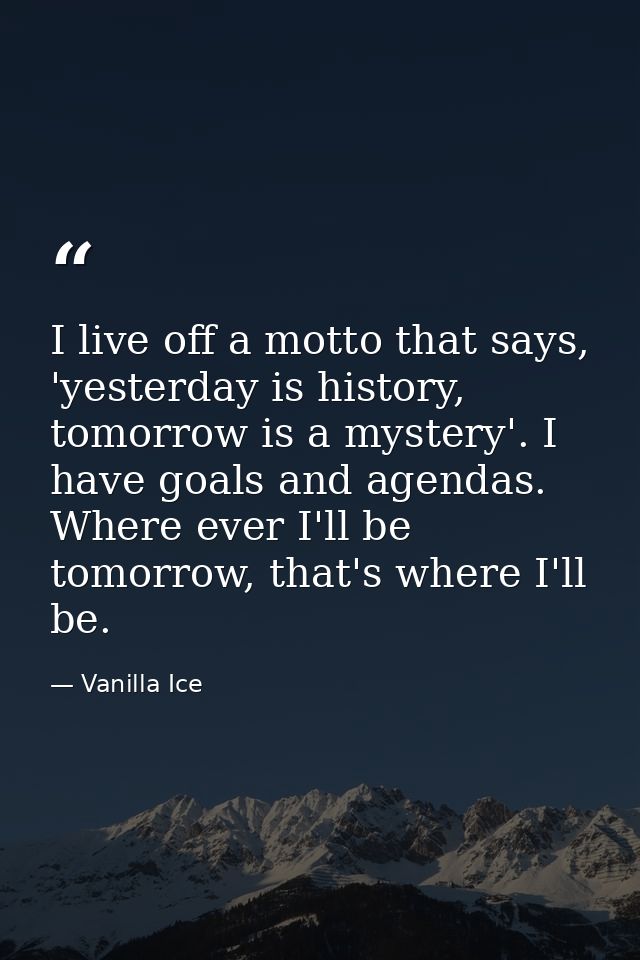 I live off a motto that says, 'yesterday is history, tomorrow is a mystery'. I have goals and agendas. Where ever I'll b — Vanilla Ice