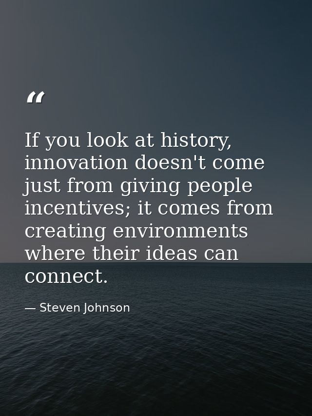 If you look at history, innovation doesn't come just from giving people incentives; it comes from creating environments  — Steven Johnson