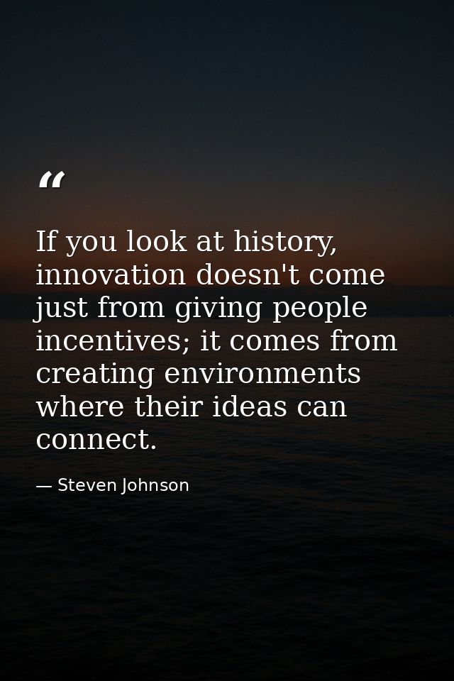 If you look at history, innovation doesn't come just from giving people incentives; it comes from creating environments  — Steven Johnson