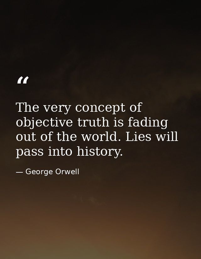 The very concept of objective truth is fading out of the world. Lies will pass into history. — George Orwell