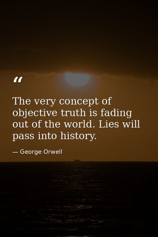 The very concept of objective truth is fading out of the world. Lies will pass into history. — George Orwell