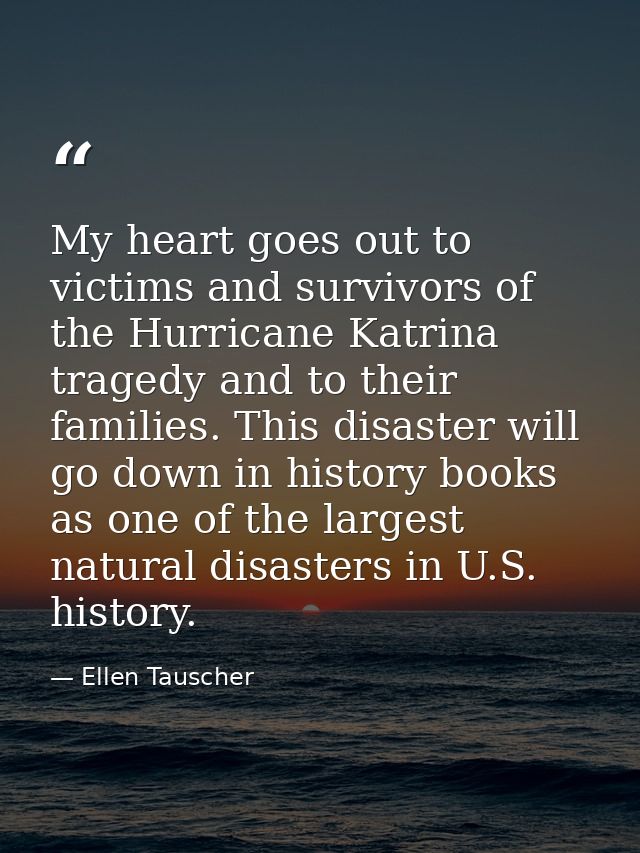 My heart goes out to victims and survivors of the Hurricane Katrina tragedy and to their families. This disaster will go — Ellen Tauscher