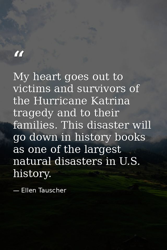 My heart goes out to victims and survivors of the Hurricane Katrina tragedy and to their families. This disaster will go — Ellen Tauscher