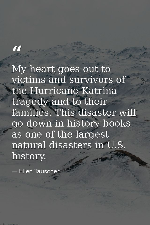 My heart goes out to victims and survivors of the Hurricane Katrina tragedy and to their families. This disaster will go — Ellen Tauscher