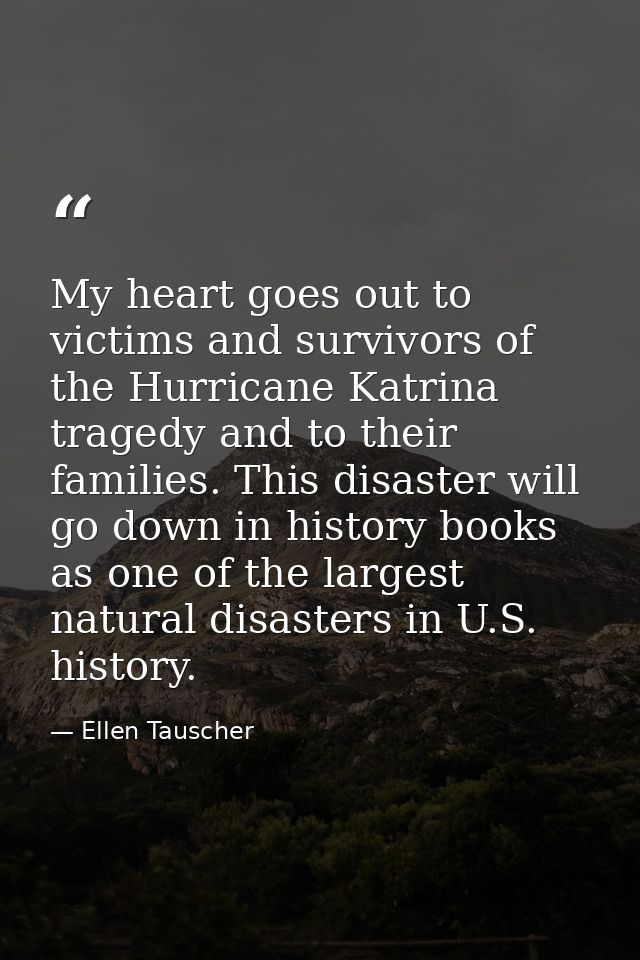 My heart goes out to victims and survivors of the Hurricane Katrina tragedy and to their families. This disaster will go — Ellen Tauscher