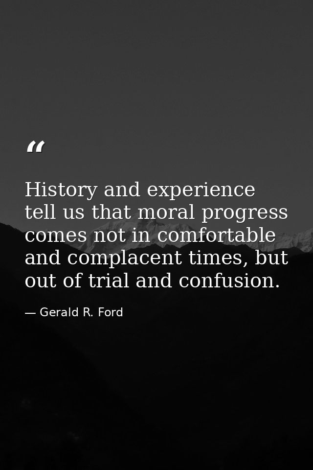 History and experience tell us that moral progress comes not in comfortable and complacent times, but out of trial and c — Gerald R. Ford