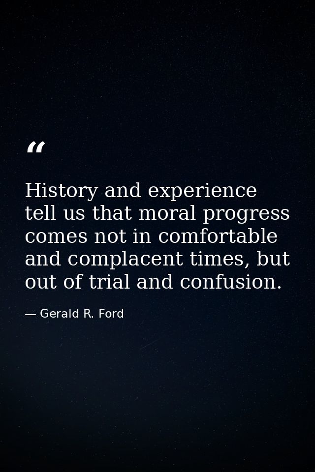History and experience tell us that moral progress comes not in comfortable and complacent times, but out of trial and c — Gerald R. Ford