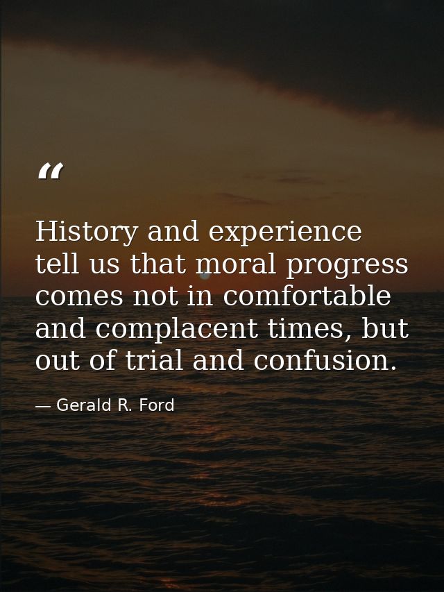 History and experience tell us that moral progress comes not in comfortable and complacent times, but out of trial and c — Gerald R. Ford