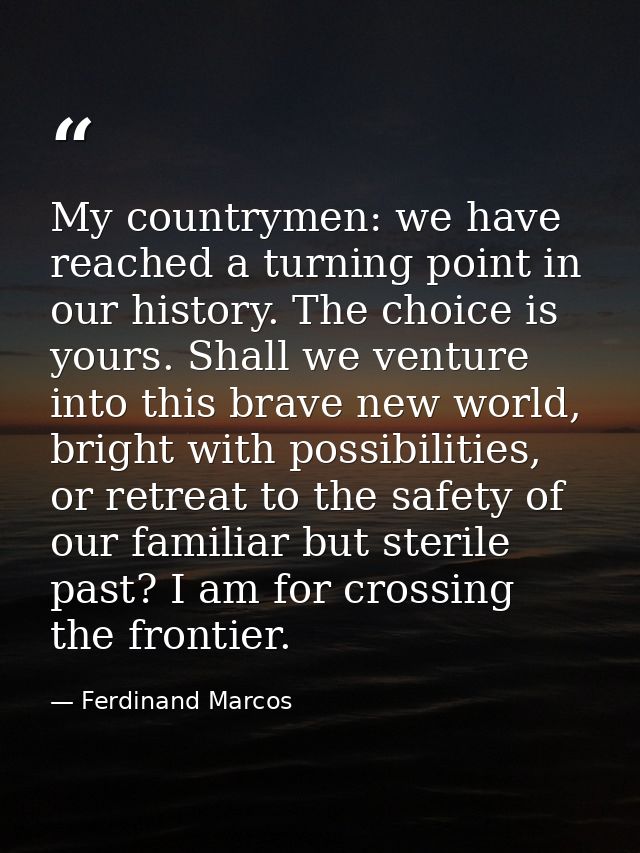 My countrymen: we have reached a turning point in our history. The choice is yours. Shall we venture into this brave new — Ferdinand Marcos