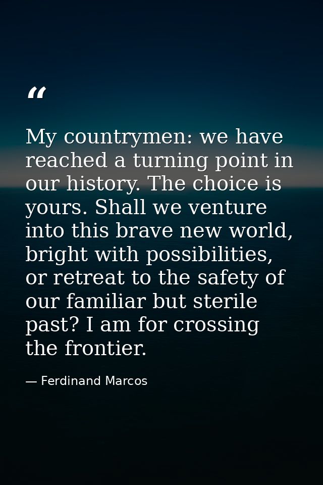 My countrymen: we have reached a turning point in our history. The choice is yours. Shall we venture into this brave new — Ferdinand Marcos