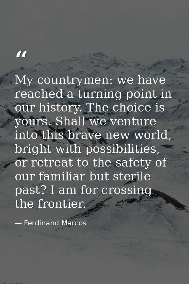 My countrymen: we have reached a turning point in our history. The choice is yours. Shall we venture into this brave new — Ferdinand Marcos
