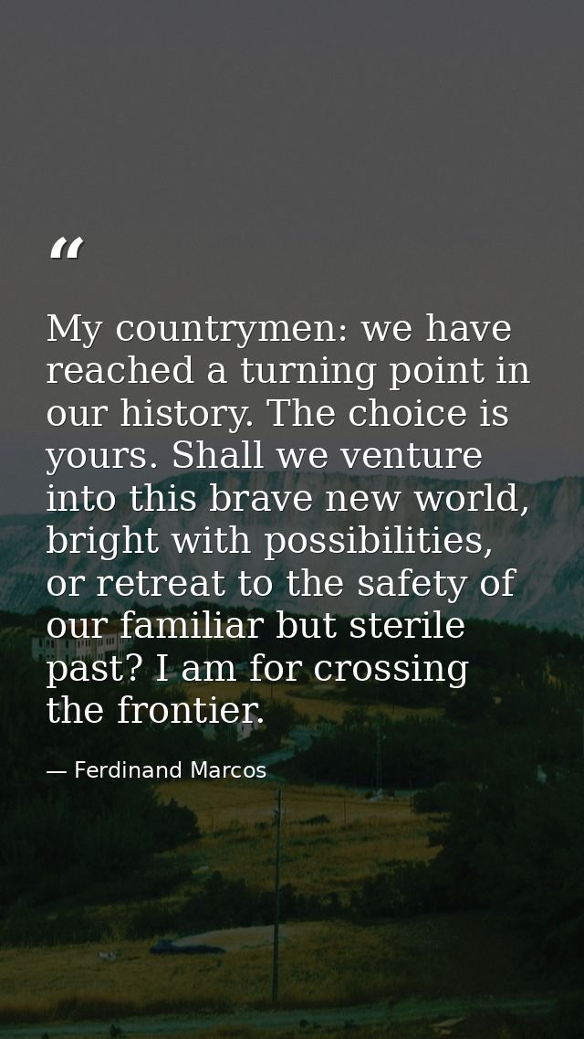 My countrymen: we have reached a turning point in our history. The choice is yours. Shall we venture into this brave new — Ferdinand Marcos