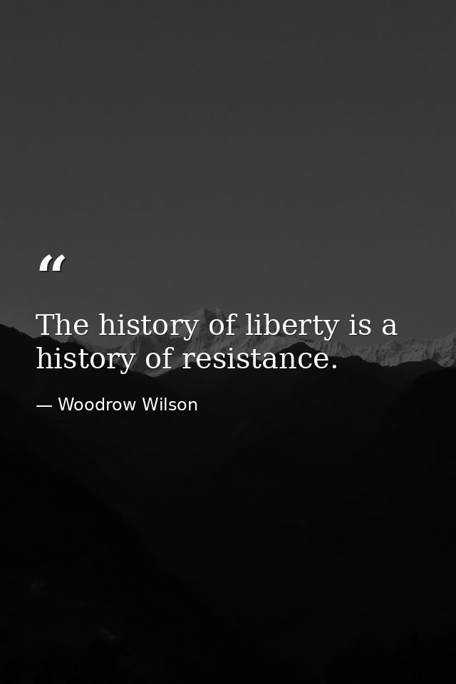 The history of liberty is a history of resistance. — Woodrow Wilson