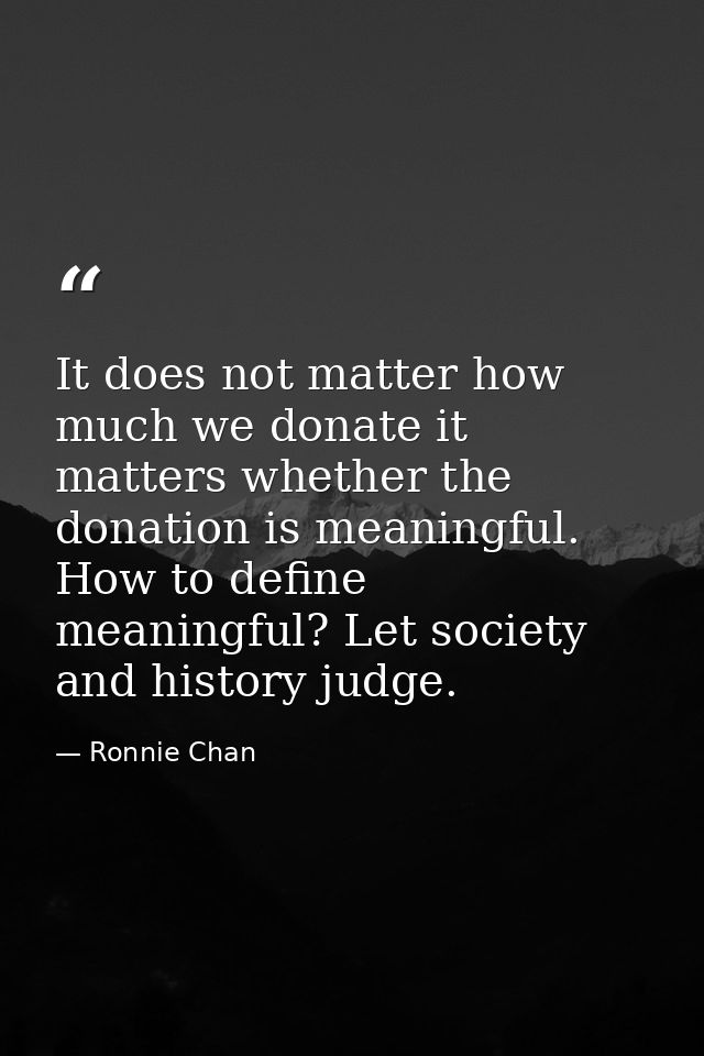 It does not matter how much we donate it matters whether the donation is meaningful. How to define meaningful? Let socie — Ronnie Chan