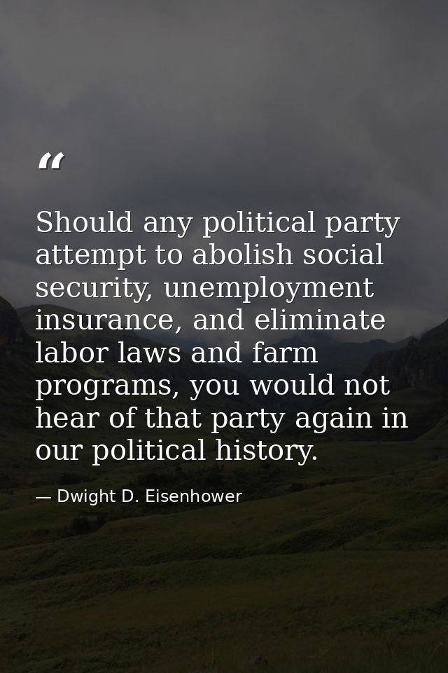 Should any political party attempt to abolish social security, unemployment insurance, and eliminate labor laws and farm — Dwight D. Eisenhower