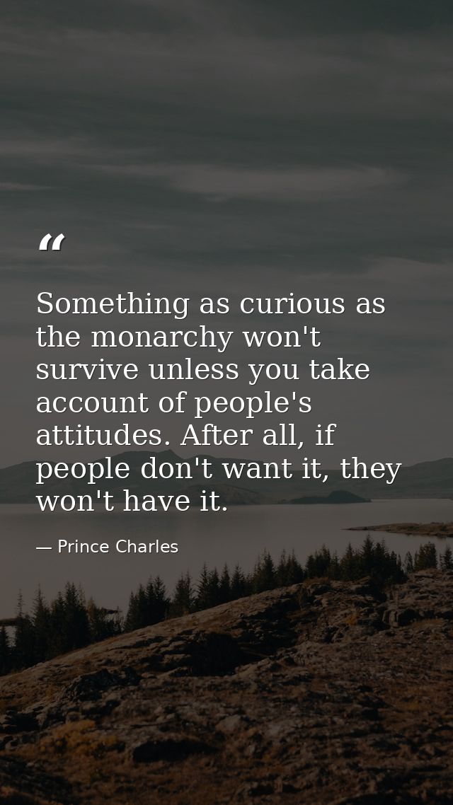 Something as curious as the monarchy won't survive unless you take account of people's attitudes. After all, if people d — Prince Charles