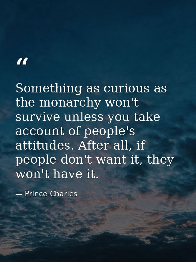 Something as curious as the monarchy won't survive unless you take account of people's attitudes. After all, if people d — Prince Charles