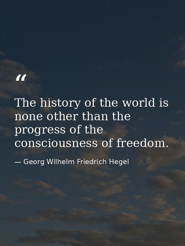 The history of the world is none other than the progress of the consciousness of freedom. — Georg Wilhelm Friedrich Hegel