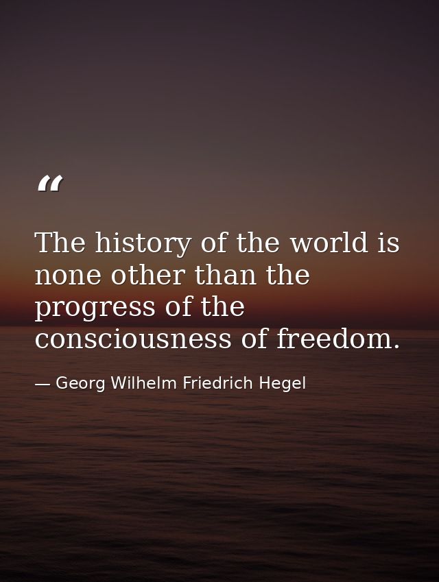 The history of the world is none other than the progress of the consciousness of freedom. — Georg Wilhelm Friedrich Hegel
