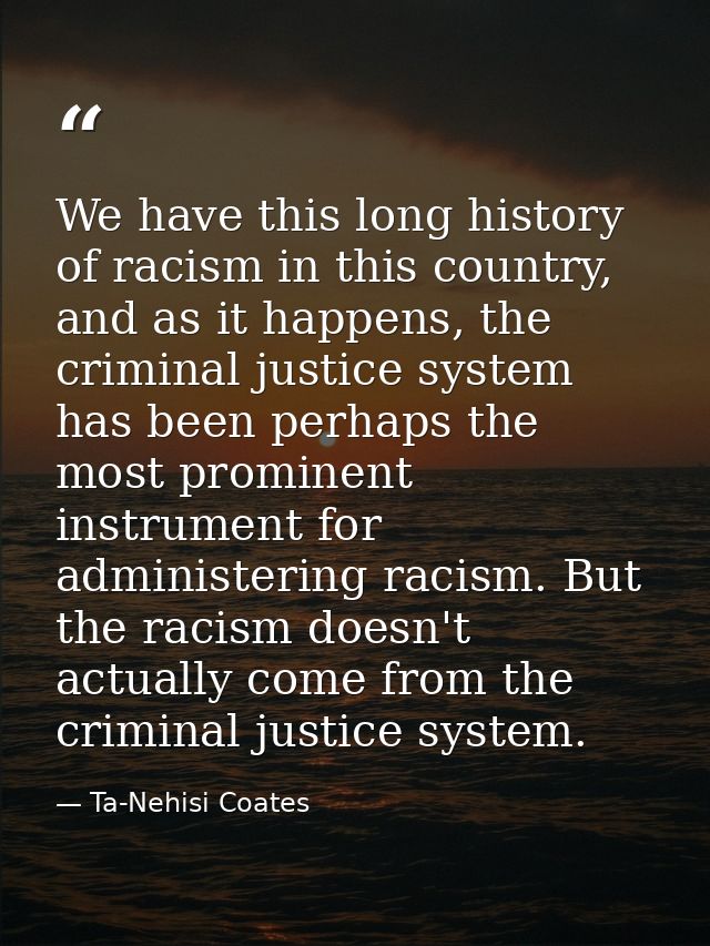 We have this long history of racism in this country, and as it happens, the criminal justice system has been perhaps the — Ta-Nehisi Coates