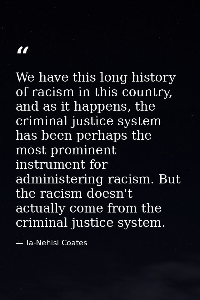 We have this long history of racism in this country, and as it happens, the criminal justice system has been perhaps the — Ta-Nehisi Coates