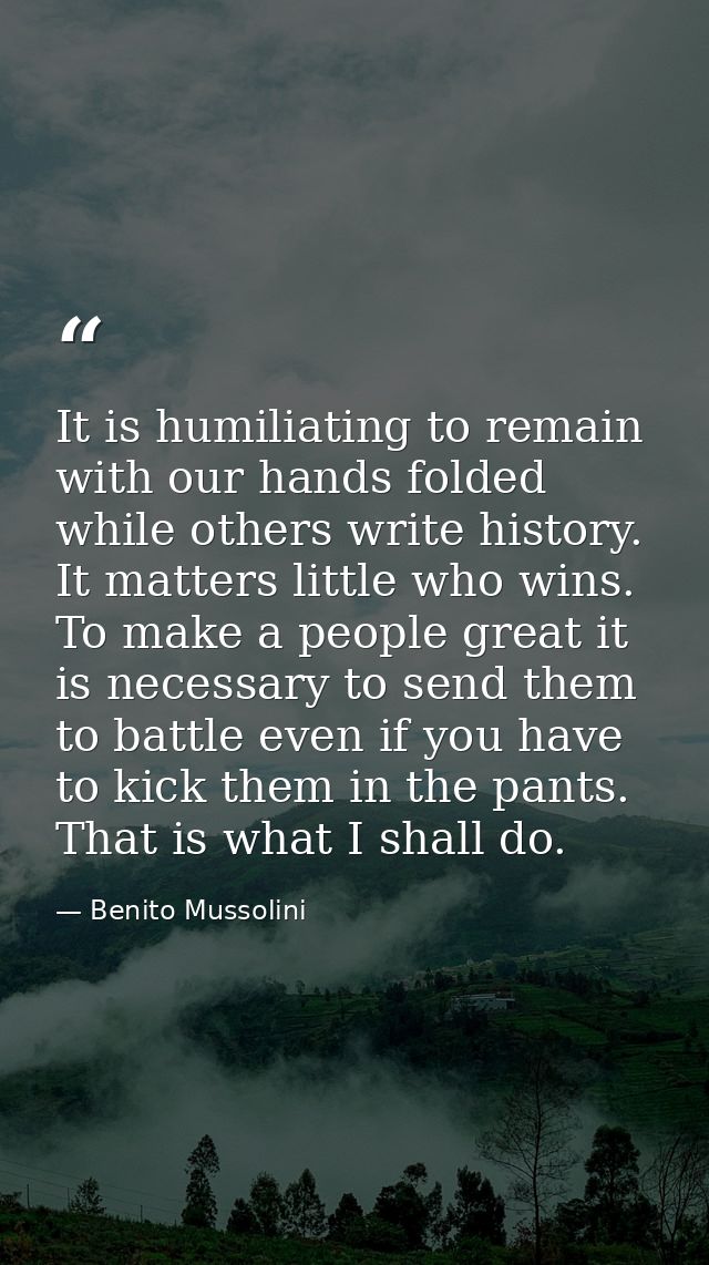 It is humiliating to remain with our hands folded while others write history. It matters little who wins. To make a peop — Benito Mussolini