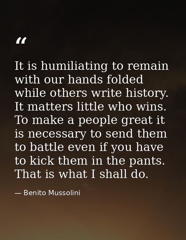 It is humiliating to remain with our hands folded while others write history. It matters little who wins. To make a peop — Benito Mussolini