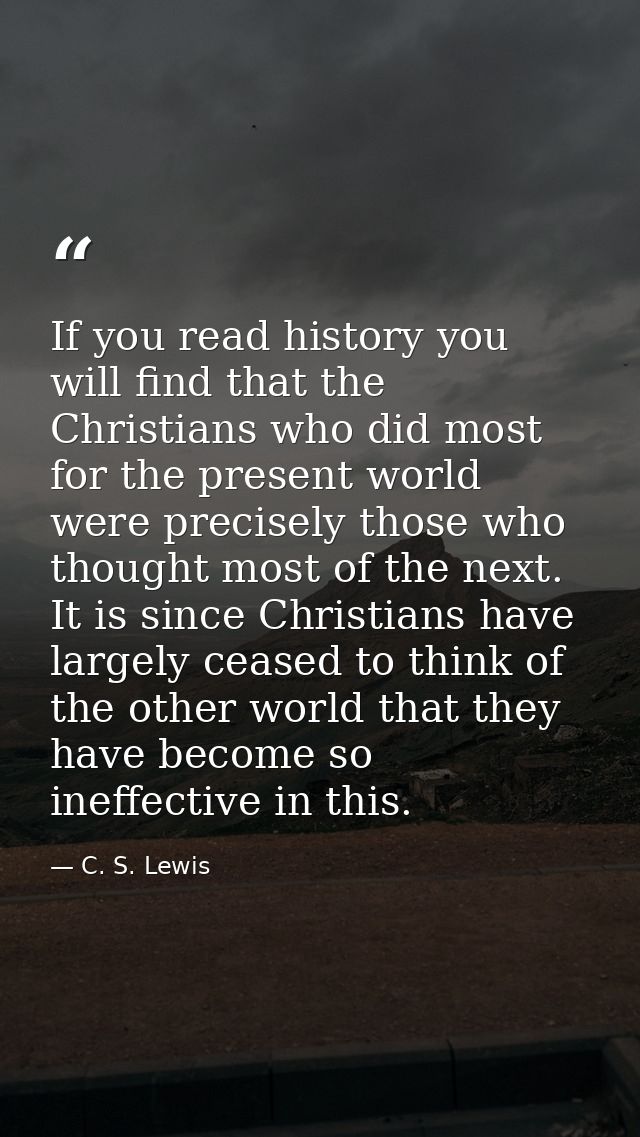 If you read history you will find that the Christians who did most for the present world were precisely those who though — C. S. Lewis
