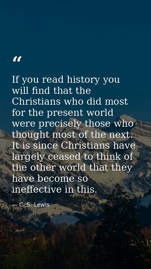 If you read history you will find that the Christians who did most for the present world were precisely those who though — C. S. Lewis