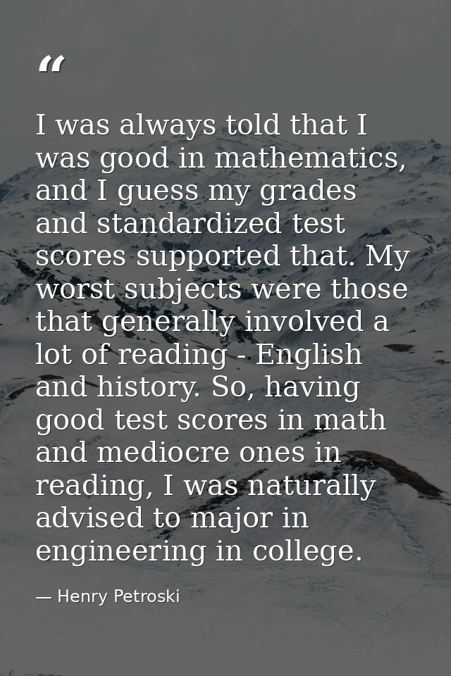 I was always told that I was good in mathematics, and I guess my grades and standardized test scores supported that. My  — Henry Petroski
