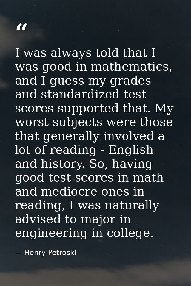 I was always told that I was good in mathematics, and I guess my grades and standardized test scores supported that. My  — Henry Petroski