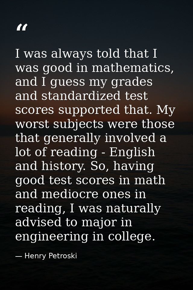 I was always told that I was good in mathematics, and I guess my grades and standardized test scores supported that. My  — Henry Petroski