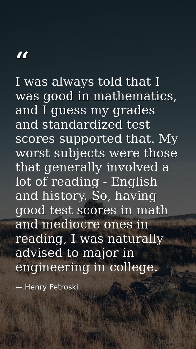 I was always told that I was good in mathematics, and I guess my grades and standardized test scores supported that. My  — Henry Petroski