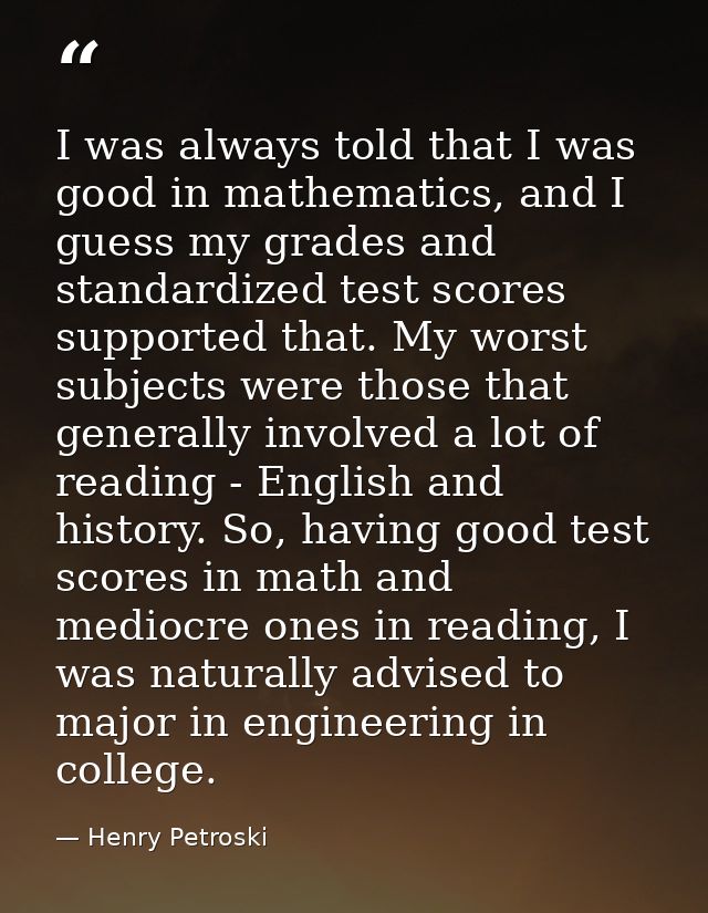 I was always told that I was good in mathematics, and I guess my grades and standardized test scores supported that. My  — Henry Petroski