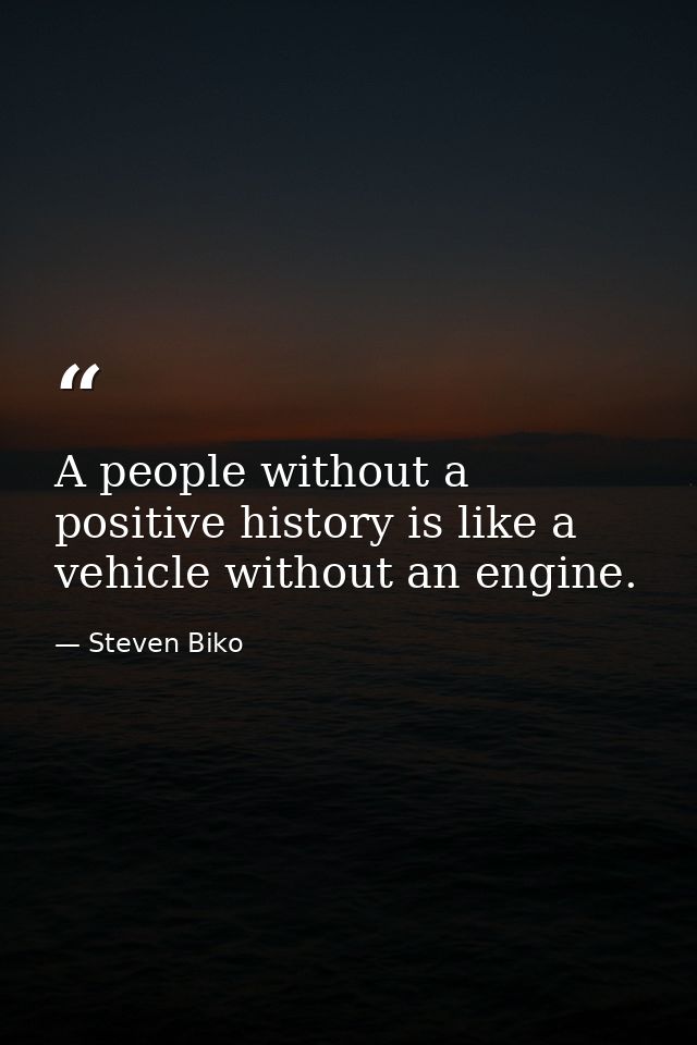 A people without a positive history is like a vehicle without an engine. — Steven Biko