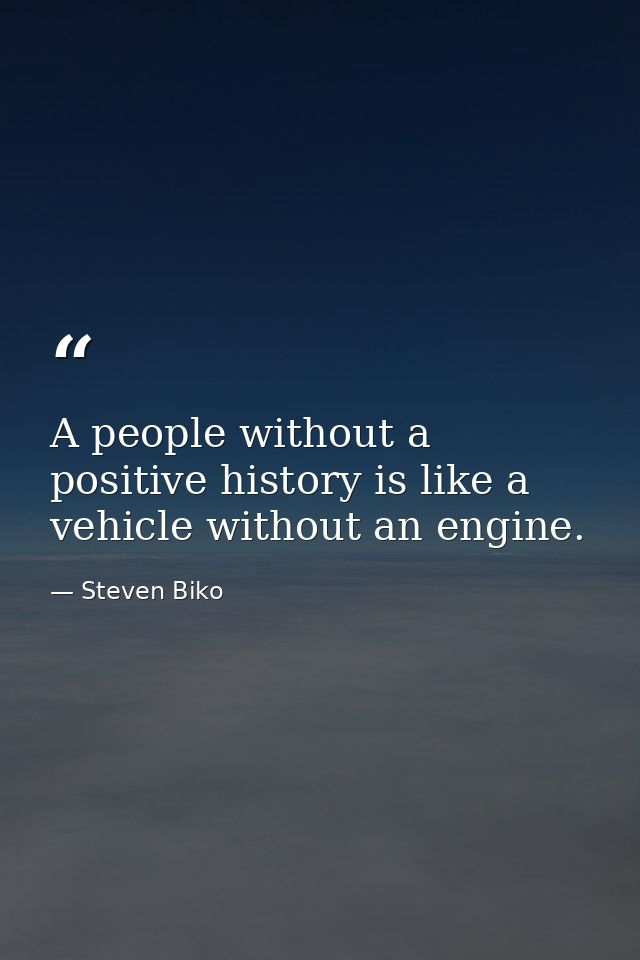 A people without a positive history is like a vehicle without an engine. — Steven Biko