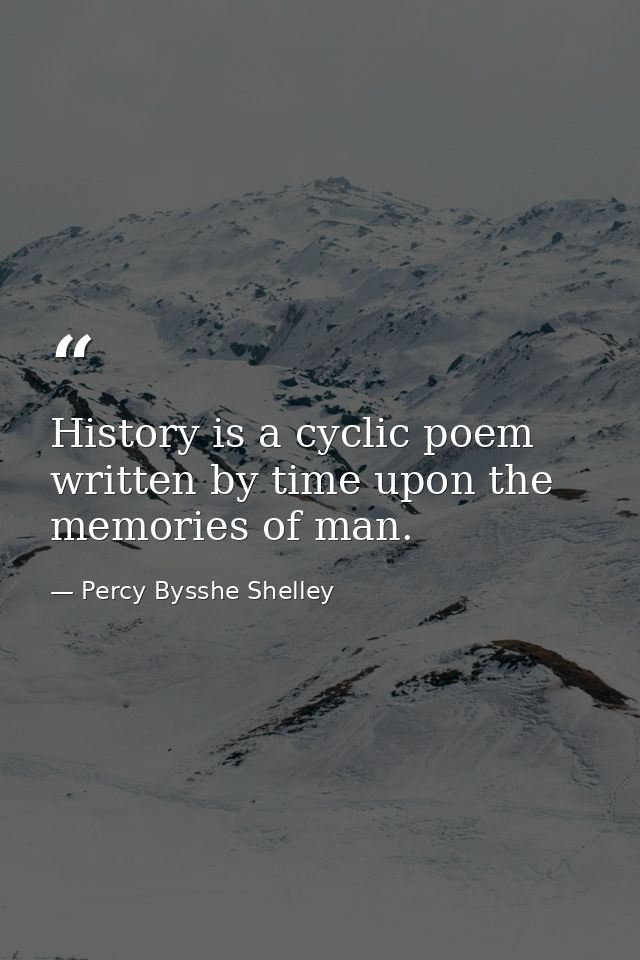 History is a cyclic poem written by time upon the memories of man. — Percy Bysshe Shelley