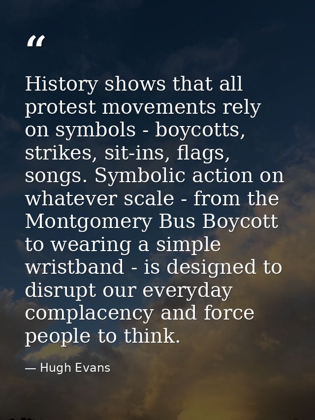 History shows that all protest movements rely on symbols - boycotts, strikes, sit-ins, flags, songs. Symbolic action on  — Hugh Evans
