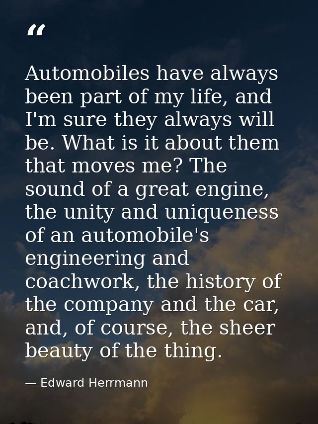 Automobiles have always been part of my life, and I'm sure they always will be. What is it about them that moves me? The — Edward Herrmann