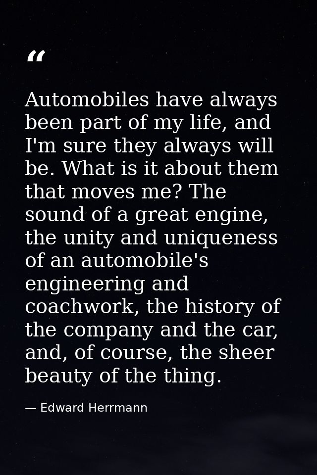 Automobiles have always been part of my life, and I'm sure they always will be. What is it about them that moves me? The — Edward Herrmann