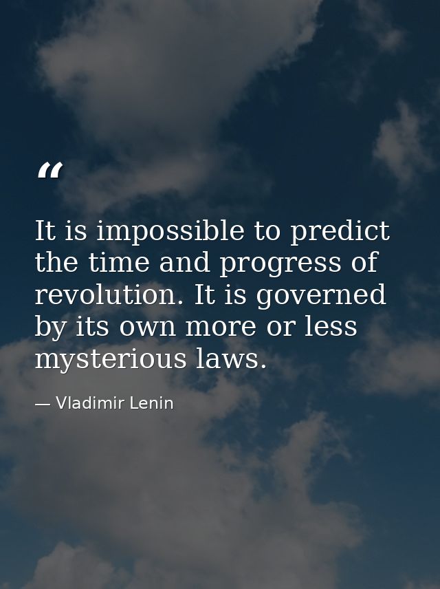 It is impossible to predict the time and progress of revolution. It is governed by its own more or less mysterious laws. — Vladimir Lenin