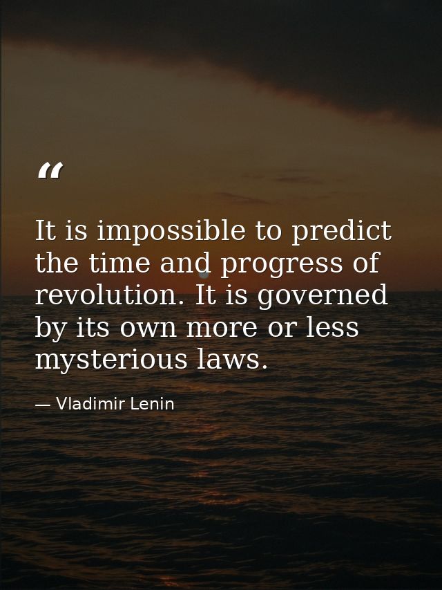 It is impossible to predict the time and progress of revolution. It is governed by its own more or less mysterious laws. — Vladimir Lenin