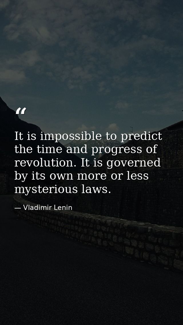 It is impossible to predict the time and progress of revolution. It is governed by its own more or less mysterious laws. — Vladimir Lenin