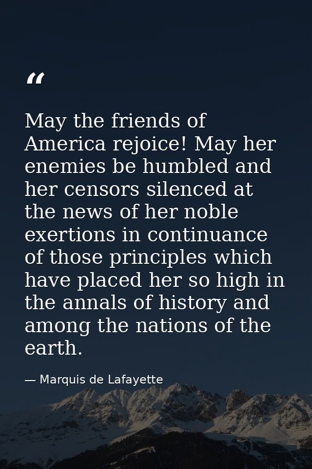 May the friends of America rejoice! May her enemies be humbled and her censors silenced at the news of her noble exertio — Marquis de Lafayette
