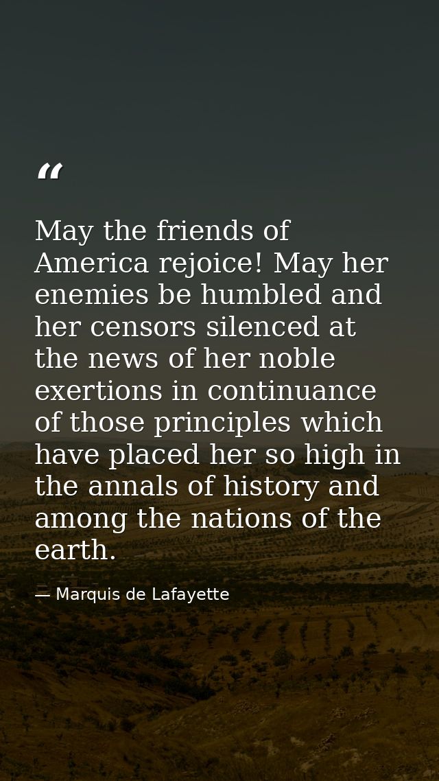 May the friends of America rejoice! May her enemies be humbled and her censors silenced at the news of her noble exertio — Marquis de Lafayette