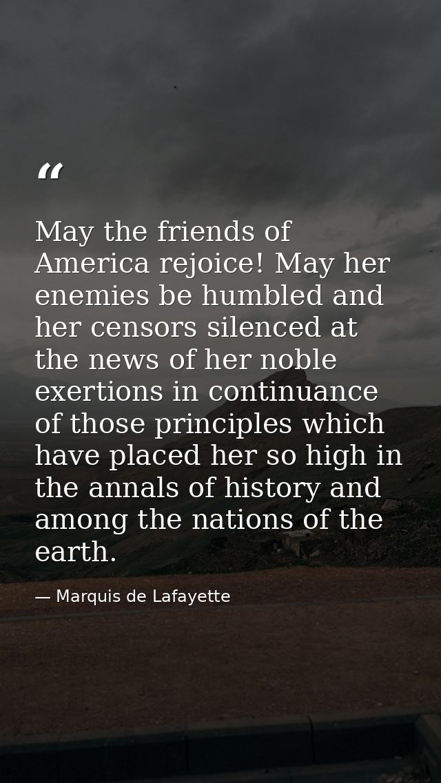 May the friends of America rejoice! May her enemies be humbled and her censors silenced at the news of her noble exertio — Marquis de Lafayette