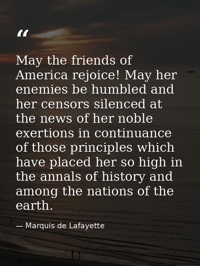 May the friends of America rejoice! May her enemies be humbled and her censors silenced at the news of her noble exertio — Marquis de Lafayette