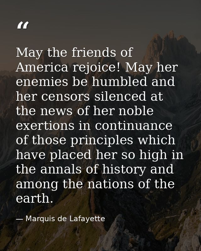 May the friends of America rejoice! May her enemies be humbled and her censors silenced at the news of her noble exertio — Marquis de Lafayette