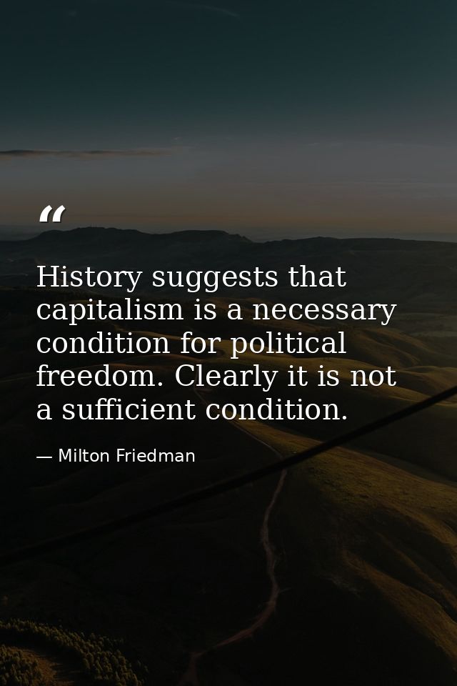 History suggests that capitalism is a necessary condition for political freedom. Clearly it is not a sufficient conditio — Milton Friedman